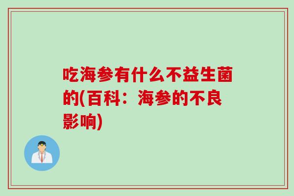 吃海参有什么不益生菌的(百科:海参的不良影响) 吃海参有什么不益生菌的(百科:海参的不良影响)