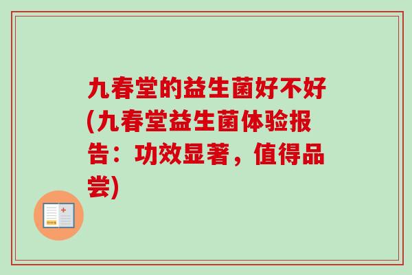 九春堂的益生菌好不好(九春堂益生菌体验报告:功效显著,值得品尝) 九春堂的益生菌好不好(九春堂益生菌体验报告:功效显著,值得品尝)