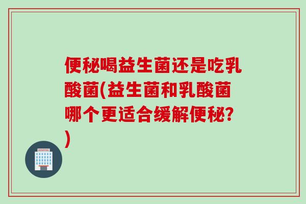 喝益生菌还是吃乳酸菌(益生菌和乳酸菌哪个更适合缓解?) 喝益生菌还是吃乳酸菌(益生菌和乳酸菌哪个更适合缓解?)