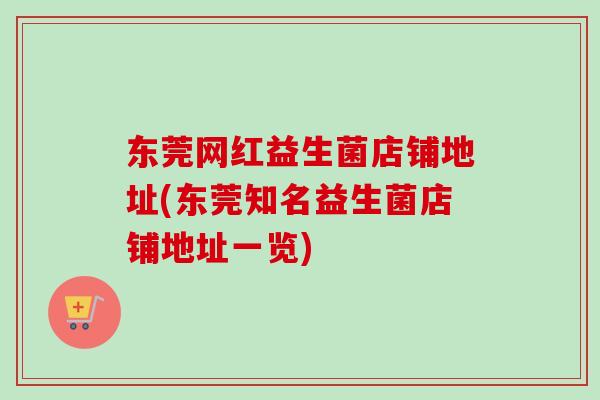 东莞网红益生菌店铺地址(东莞知名益生菌店铺地址一览) 东莞网红益生菌店铺地址(东莞知名益生菌店铺地址一览)