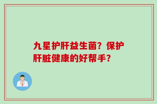 九星益生菌?保护健康的好帮手? 九星益生菌?保护健康的好帮手?