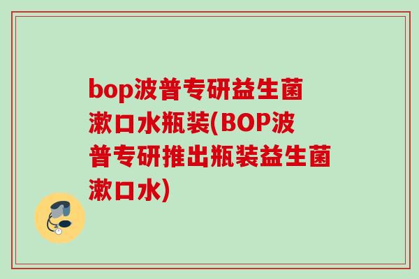 bop波普专研益生菌漱口水瓶装(BOP波普专研推出瓶装益生菌漱口水) bop波普专研益生菌漱口水瓶装(BOP波普专研推出瓶装益生菌漱口水)