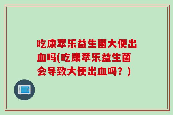 吃康萃乐益生菌大便出吗(吃康萃乐益生菌会导致大便出吗？)