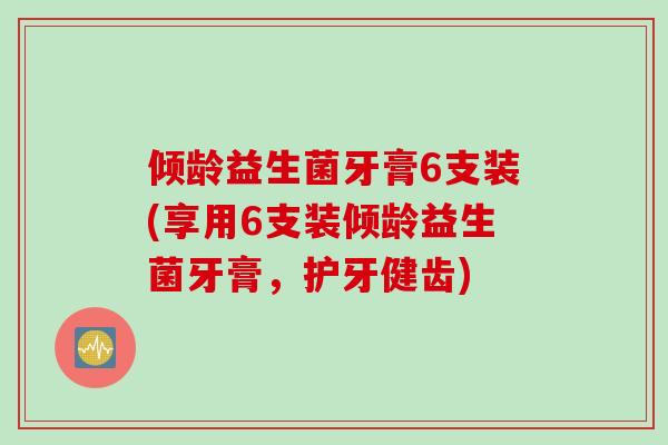 倾龄益生菌牙膏6支装(享用6支装倾龄益生菌牙膏，护牙健齿)