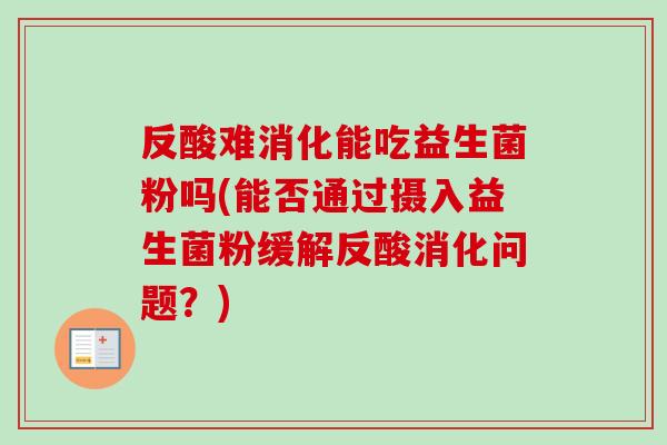 反酸难消化能吃益生菌粉吗(能否通过摄入益生菌粉缓解反酸消化问题？)