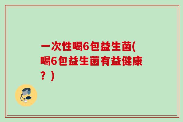 一次性喝6包益生菌(喝6包益生菌有益健康？)
