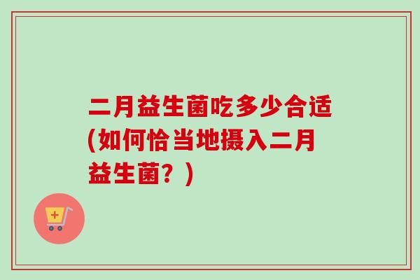 二月益生菌吃多少合适(如何恰当地摄入二月益生菌？)