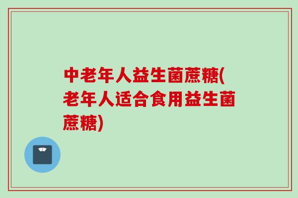 中老年人益生菌蔗糖(老年人适合食用益生菌蔗糖) 中老年人益生菌蔗糖(老年人适合食用益生菌蔗糖)