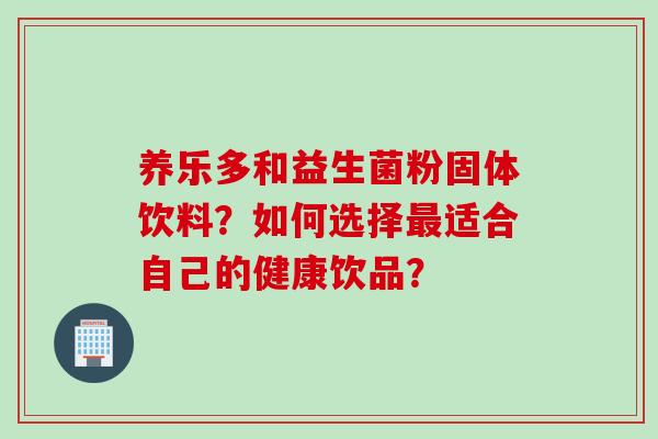 养乐多和益生菌粉固体饮料?如何选择适合自己的健康饮品? 养乐多和益生菌粉固体饮料?如何选择适合自己的健康饮品?