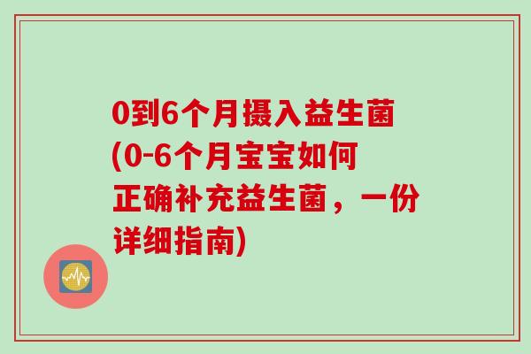 0到6个月摄入益生菌(0-6个月宝宝如何正确补充益生菌,一份详细指南) 0到6个月摄入益生菌(0-6个月宝宝如何正确补充益生菌,一份详细指南)