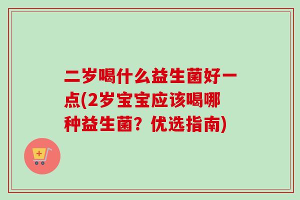 二岁喝什么益生菌好一点(2岁宝宝应该喝哪种益生菌?优选指南) 二岁喝什么益生菌好一点(2岁宝宝应该喝哪种益生菌?优选指南)