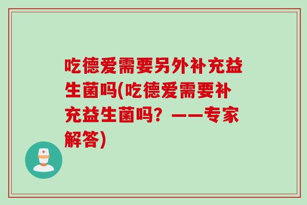 吃德爱需要另外补充益生菌吗(吃德爱需要补充益生菌吗?——专家解答) 吃德爱需要另外补充益生菌吗(吃德爱需要补充益生菌吗?——专家解答)