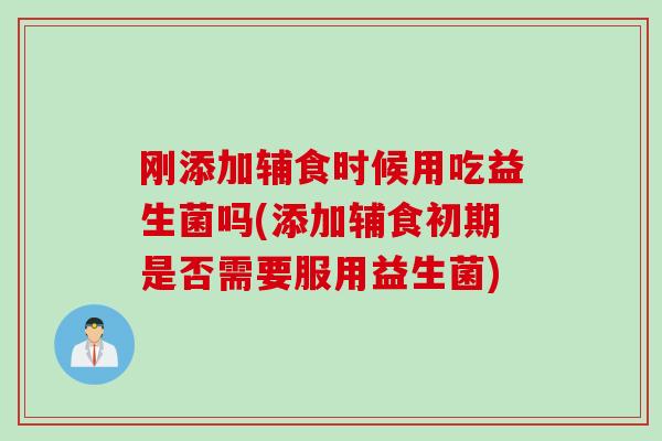 刚添加辅食时候用吃益生菌吗(添加辅食初期是否需要服用益生菌)