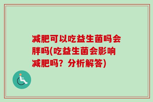 可以吃益生菌吗会胖吗(吃益生菌会影响吗?分析解答) 可以吃益生菌吗会胖吗(吃益生菌会影响吗?分析解答)