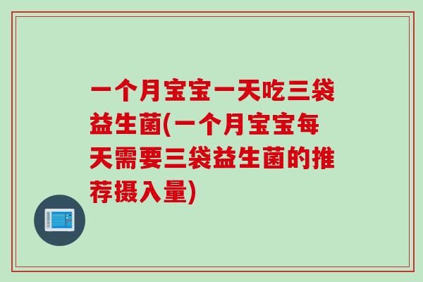 一个月宝宝一天吃三袋益生菌(一个月宝宝每天需要三袋益生菌的推荐摄入量) 一个月宝宝一天吃三袋益生菌(一个月宝宝每天需要三袋益生菌的推荐摄入量)