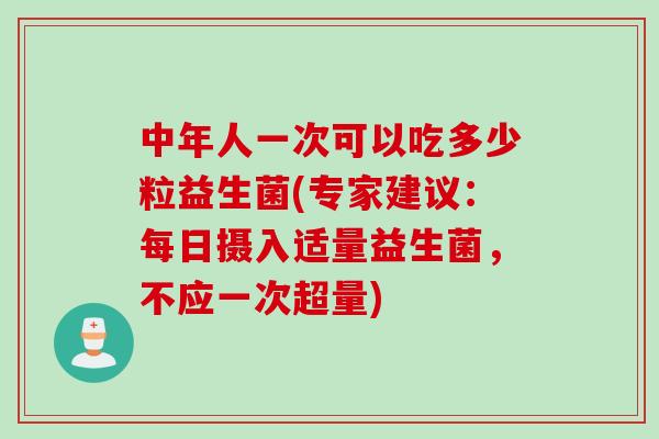 中年人一次可以吃多少粒益生菌(专家建议：每日摄入适量益生菌，不应一次超量)