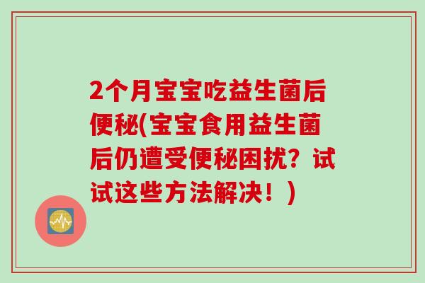 2个月宝宝吃益生菌后便秘(宝宝食用益生菌后仍遭受便秘困扰？试试这些方法解决！)