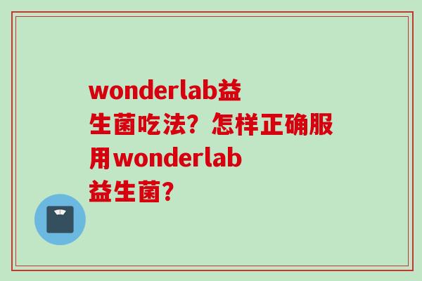 wonderlab益生菌吃法?怎样正确服用wonderlab益生菌? wonderlab益生菌吃法?怎样正确服用wonderlab益生菌?