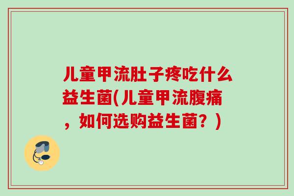儿童甲流肚子疼吃什么益生菌(儿童甲流,如何选购益生菌?) 儿童甲流肚子疼吃什么益生菌(儿童甲流,如何选购益生菌?)