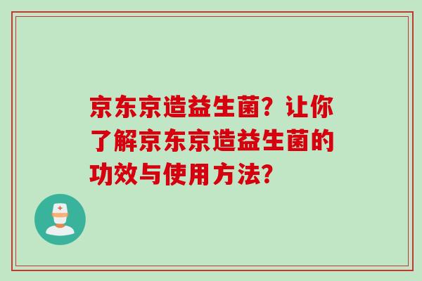 京东京造益生菌?让你了解京东京造益生菌的功效与使用方法? 京东京造益生菌?让你了解京东京造益生菌的功效与使用方法?