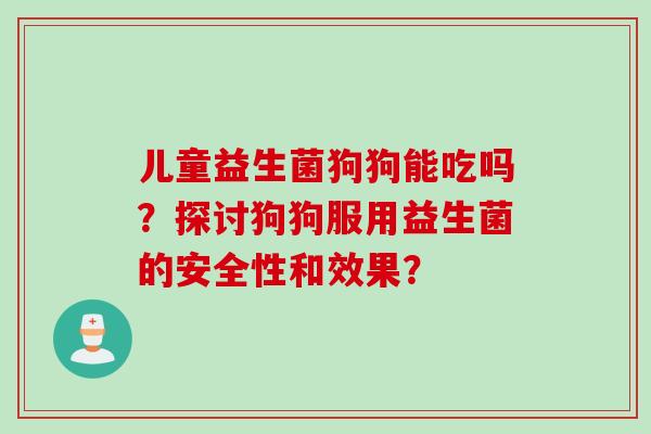 儿童益生菌狗狗能吃吗？探讨狗狗服用益生菌的安全性和效果？