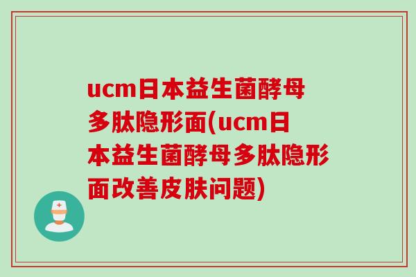 ucm日本益生菌酵母多肽隐形面(ucm日本益生菌酵母多肽隐形面改善皮肤问题)