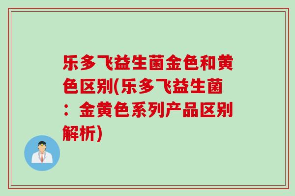乐多飞益生菌金色和黄色区别(乐多飞益生菌：金黄色系列产品区别解析)