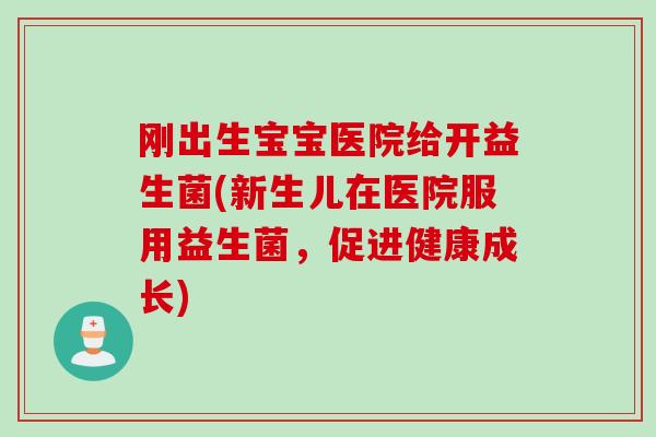 刚出生宝宝医院给开益生菌(新生儿在医院服用益生菌，促进健康成长)