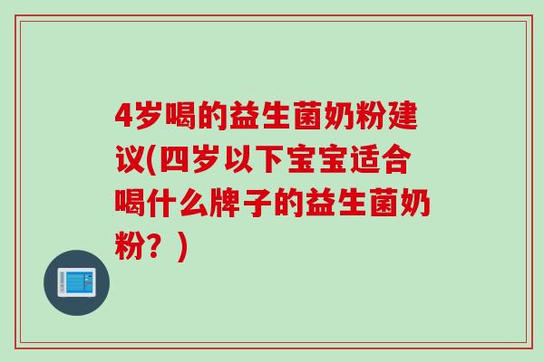 4岁喝的益生菌奶粉建议(四岁以下宝宝适合喝什么牌子的益生菌奶粉?) 4岁喝的益生菌奶粉建议(四岁以下宝宝适合喝什么牌子的益生菌奶粉?)
