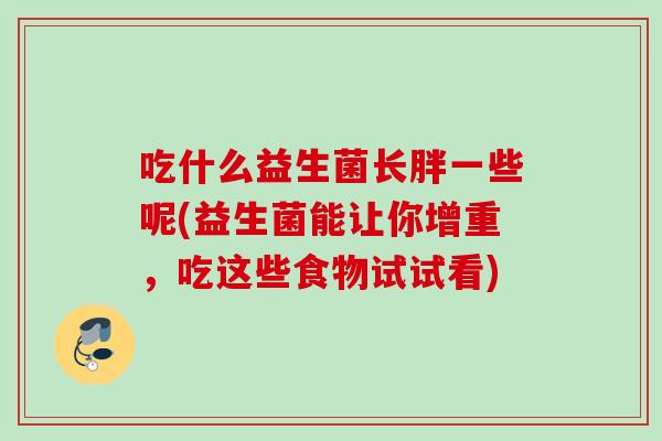 吃什么益生菌长胖一些呢(益生菌能让你增重，吃这些食物试试看)