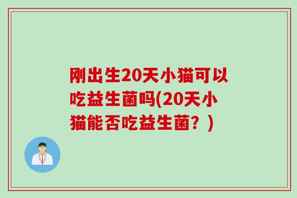 刚出生20天小猫可以吃益生菌吗(20天小猫能否吃益生菌?) 刚出生20天小猫可以吃益生菌吗(20天小猫能否吃益生菌?)