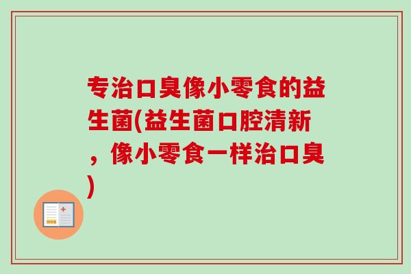 专治口臭像小零食的益生菌(益生菌口腔清新，像小零食一样治口臭)