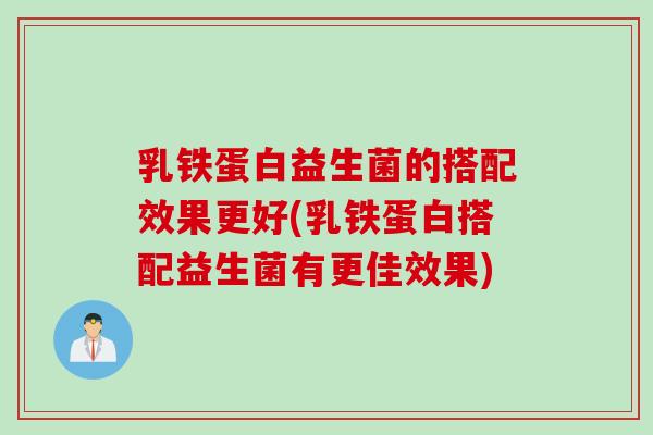 乳铁蛋白益生菌的搭配效果更好(乳铁蛋白搭配益生菌有更佳效果)