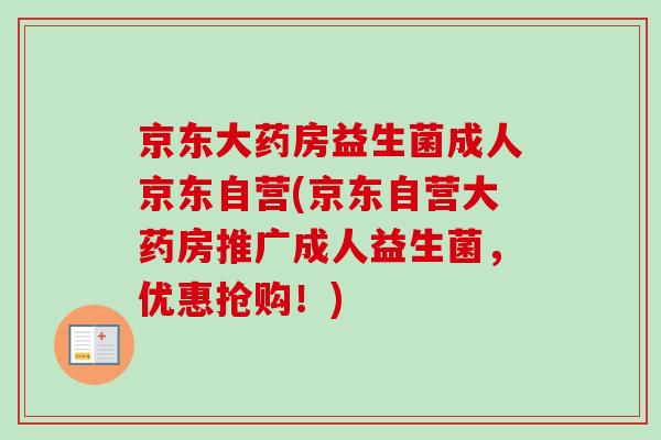 京东大药房益生菌成人京东自营(京东自营大药房推广成人益生菌，优惠抢购！)