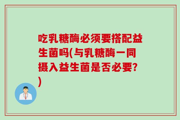 吃乳糖酶必须要搭配益生菌吗(与乳糖酶一同摄入益生菌是否必要？)
