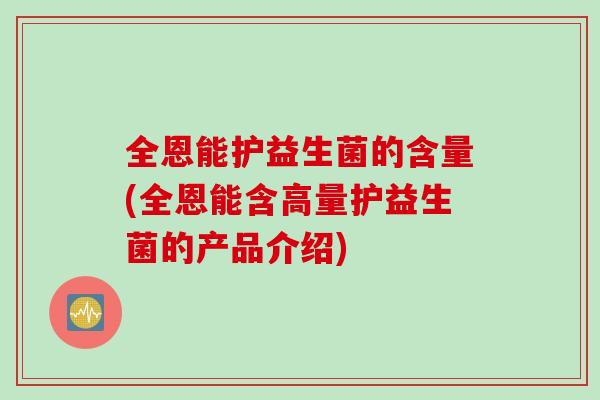 全恩能护益生菌的含量(全恩能含高量护益生菌的产品介绍) 全恩能护益生菌的含量(全恩能含高量护益生菌的产品介绍)