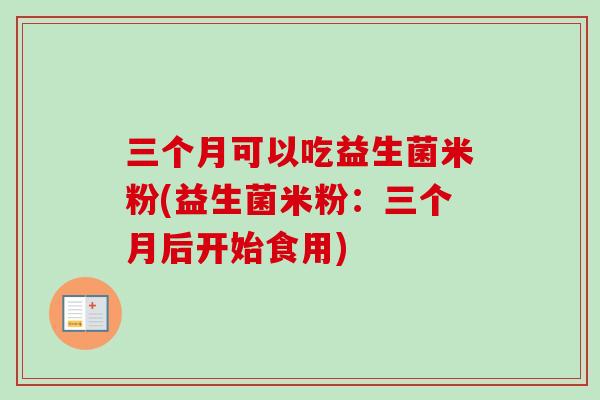 三个月可以吃益生菌米粉(益生菌米粉:三个月后开始食用) 三个月可以吃益生菌米粉(益生菌米粉:三个月后开始食用)