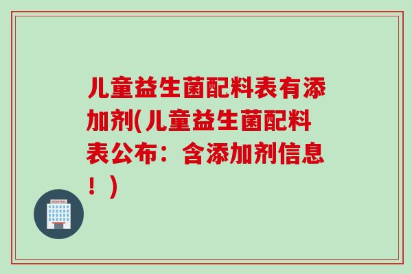 儿童益生菌配料表有添加剂(儿童益生菌配料表公布:含添加剂信息!) 儿童益生菌配料表有添加剂(儿童益生菌配料表公布:含添加剂信息!)