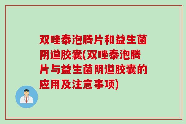 双唑泰泡腾片和益生菌阴道胶囊(双唑泰泡腾片与益生菌阴道胶囊的应用及注意事项)