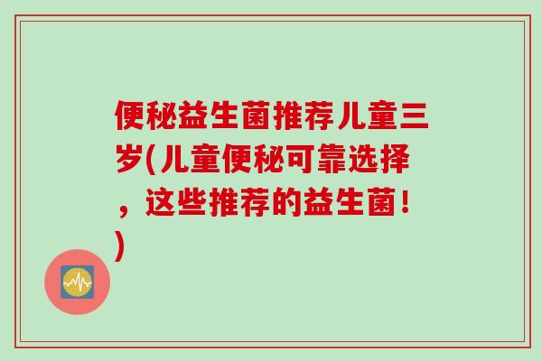 便秘益生菌推荐儿童三岁(儿童便秘可靠选择，这些推荐的益生菌！)