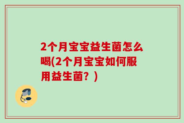 2个月宝宝益生菌怎么喝(2个月宝宝如何服用益生菌?) 2个月宝宝益生菌怎么喝(2个月宝宝如何服用益生菌?)