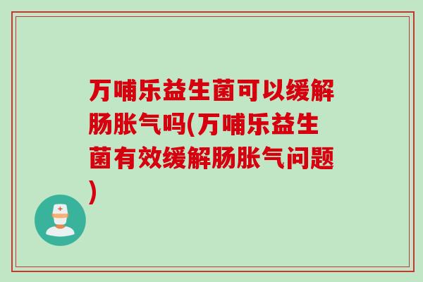 万哺乐益生菌可以缓解肠胀气吗(万哺乐益生菌有效缓解肠胀气问题)
