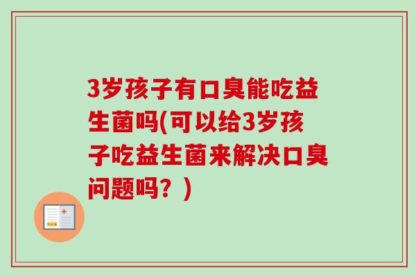 3岁孩子有能吃益生菌吗(可以给3岁孩子吃益生菌来解决问题吗?) 3岁孩子有能吃益生菌吗(可以给3岁孩子吃益生菌来解决问题吗?)