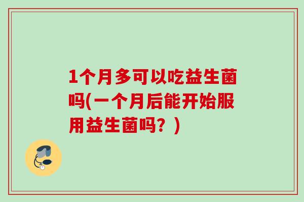 1个月多可以吃益生菌吗(一个月后能开始服用益生菌吗？)