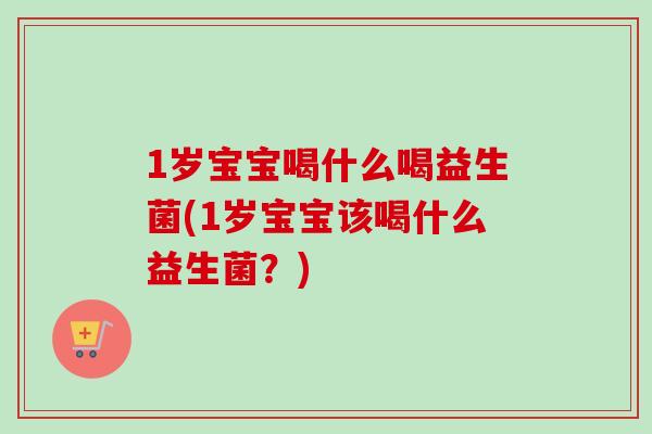 1岁宝宝喝什么喝益生菌(1岁宝宝该喝什么益生菌？)