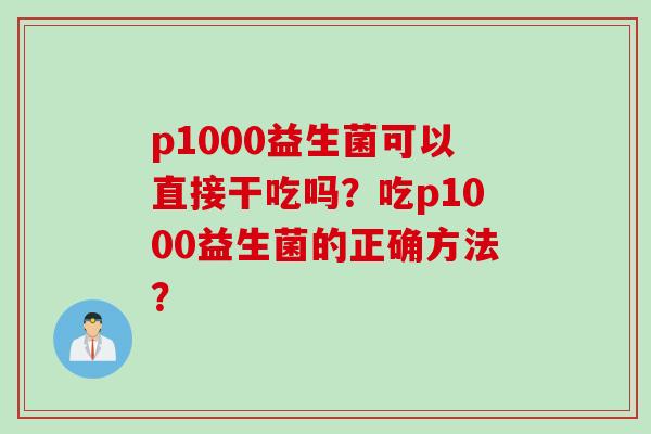 p1000益生菌可以直接干吃吗？吃p1000益生菌的正确方法？