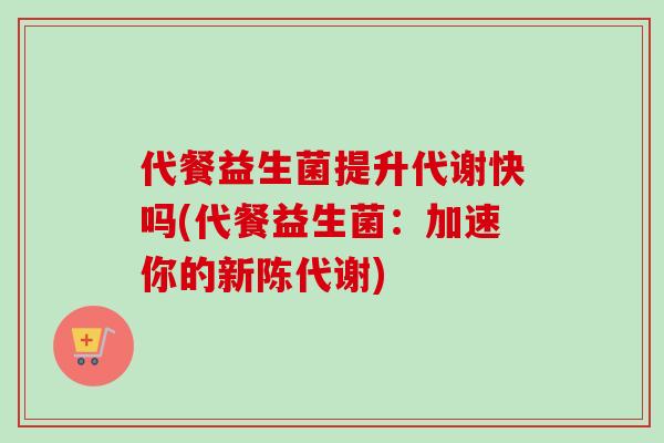 代餐益生菌提升代谢快吗(代餐益生菌：加速你的)