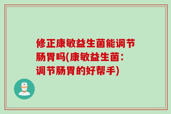 修正康敏益生菌能调节肠胃吗(康敏益生菌:调节肠胃的好帮手) 修正康敏益生菌能调节肠胃吗(康敏益生菌:调节肠胃的好帮手)