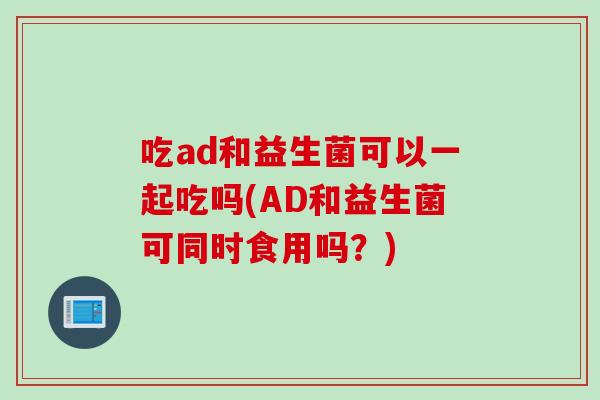 吃ad和益生菌可以一起吃吗(AD和益生菌可同时食用吗？)
