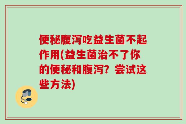 吃益生菌不起作用(益生菌不了你的和?尝试这些方法) 吃益生菌不起作用(益生菌不了你的和?尝试这些方法)